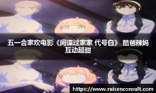 壹号娱乐：五一合家欢电影《间谍过家家 代号白》 酷爸辣妈互动超甜