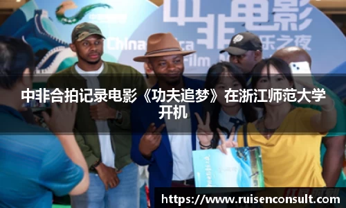 壹号娱乐：中非合拍记录电影《功夫追梦》在浙江师范大学开机